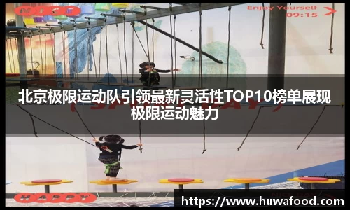 北京极限运动队引领最新灵活性TOP10榜单展现极限运动魅力