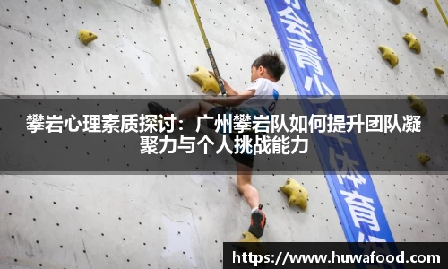 攀岩心理素质探讨：广州攀岩队如何提升团队凝聚力与个人挑战能力
